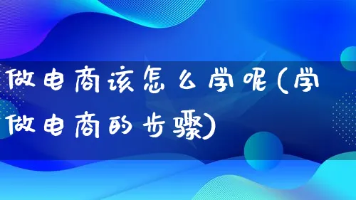 做电商该怎么学呢(学做电商的步骤)_https://www.lfyiying.com_证券_第1张