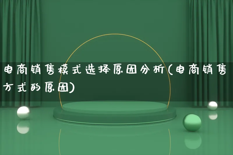 电商销售模式选择原因分析(电商销售方式的原因)_https://www.lfyiying.com_股票百科_第1张