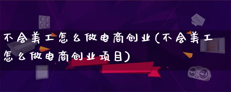 不会美工怎么做电商创业(不会美工怎么做电商创业项目)_https://www.lfyiying.com_证券_第1张