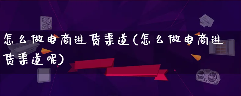 怎么做电商进货渠道(怎么做电商进货渠道呢)_https://www.lfyiying.com_个股_第1张