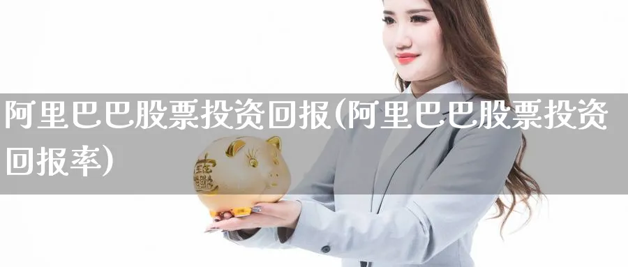 阿里巴巴股票投资回报(阿里巴巴股票投资回报率)_https://www.lfyiying.com_股吧_第1张