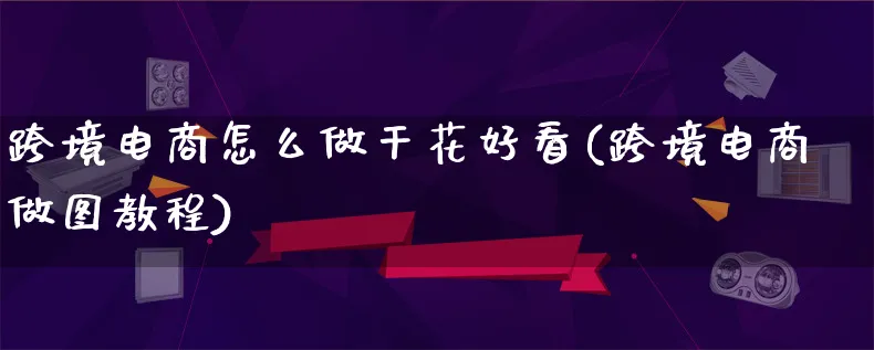 跨境电商怎么做干花好看(跨境电商做图教程)_https://www.lfyiying.com_新股_第1张