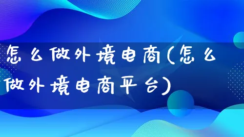 怎么做外境电商(怎么做外境电商平台)_https://www.lfyiying.com_证券_第1张