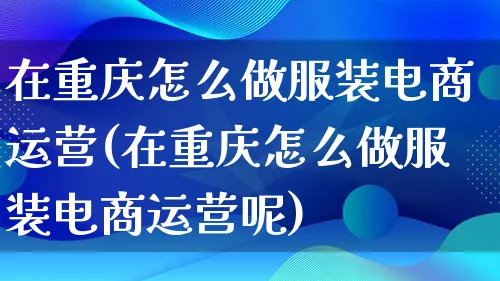 在重庆怎么做服装电商运营(在重庆怎么做服装电商运营呢)_https://www.lfyiying.com_个股_第1张