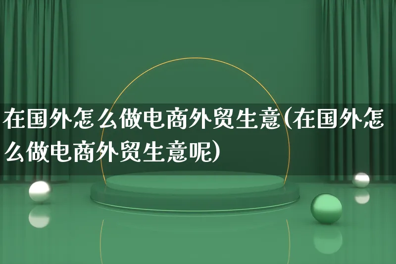 在国外怎么做电商外贸生意(在国外怎么做电商外贸生意呢)_https://www.lfyiying.com_港股_第1张