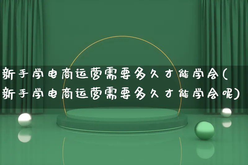 新手学电商运营需要多久才能学会(新手学电商运营需要多久才能学会呢)_https://www.lfyiying.com_股票百科_第1张