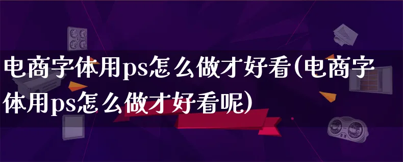 电商字体用ps怎么做才好看(电商字体用ps怎么做才好看呢)_https://www.lfyiying.com_证券_第1张