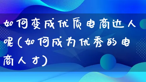 如何变成优质电商达人呢(如何成为优秀的电商人才)_https://www.lfyiying.com_股票百科_第1张