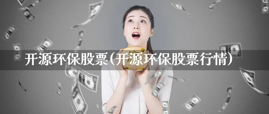 开源环保股票(开源环保股票行情)_https://www.lfyiying.com_股吧_第1张