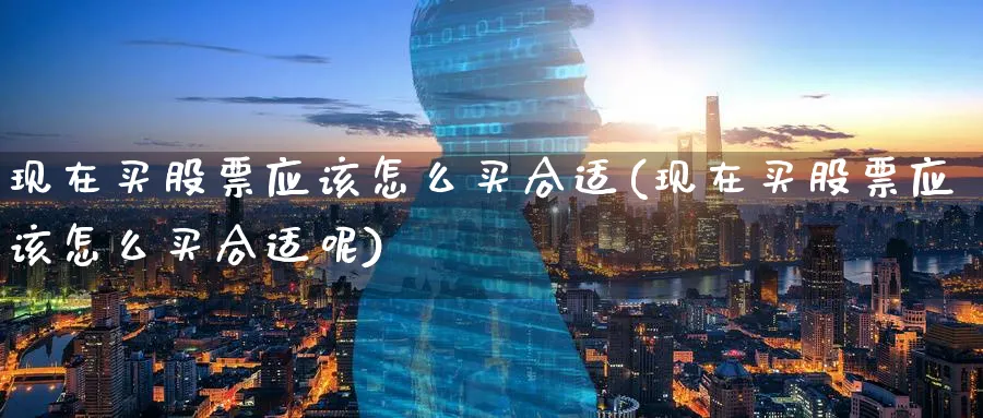 现在买股票应该怎么买合适(现在买股票应该怎么买合适呢)_https://www.lfyiying.com_股票百科_第1张