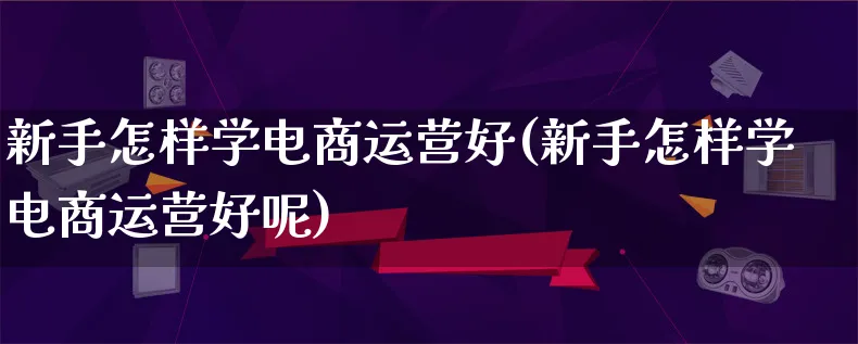 新手怎样学电商运营好(新手怎样学电商运营好呢)_https://www.lfyiying.com_个股_第1张