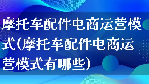 摩托车配件电商运营模式(摩托车配件电商运营模式有哪些)_https://www.lfyiying.com_股票百科_第1张