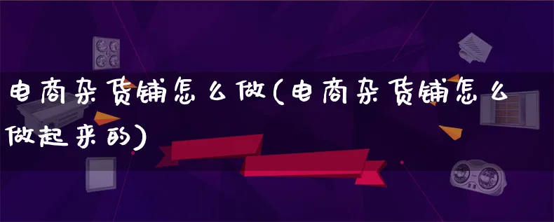 电商杂货铺怎么做(电商杂货铺怎么做起来的)_https://www.lfyiying.com_证券_第1张