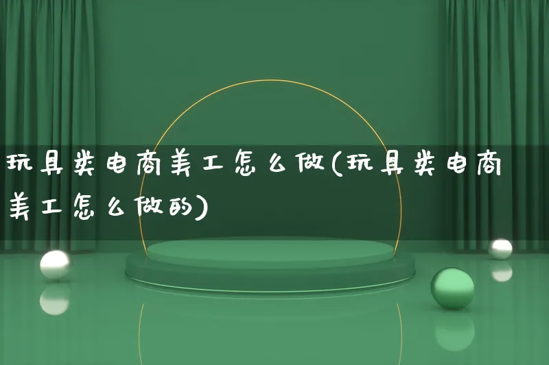 玩具类电商美工怎么做(玩具类电商美工怎么做的)_https://www.lfyiying.com_股票百科_第1张