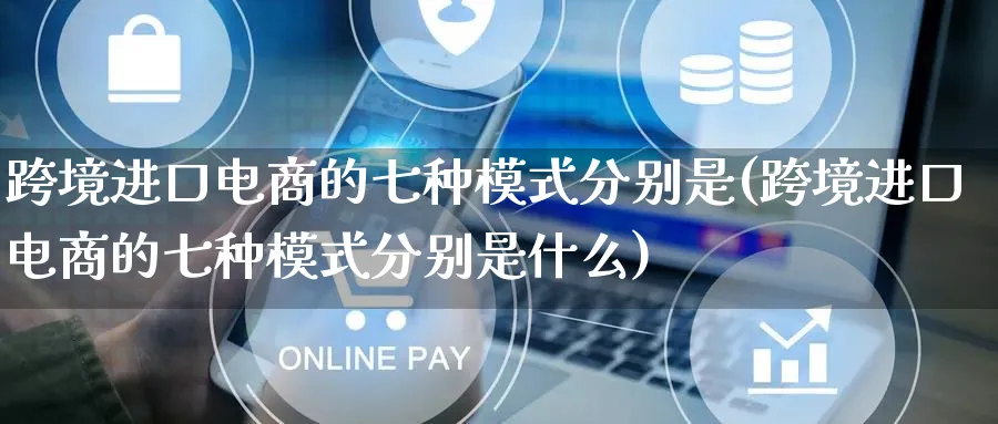 跨境进口电商的七种模式分别是(跨境进口电商的七种模式分别是什么)_https://www.lfyiying.com_股票百科_第1张