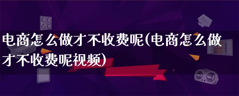 电商怎么做才不收费呢(电商怎么做才不收费呢视频)_https://www.lfyiying.com_证券_第1张