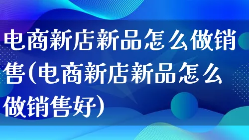 电商新店新品怎么做销售(电商新店新品怎么做销售好)_https://www.lfyiying.com_港股_第1张