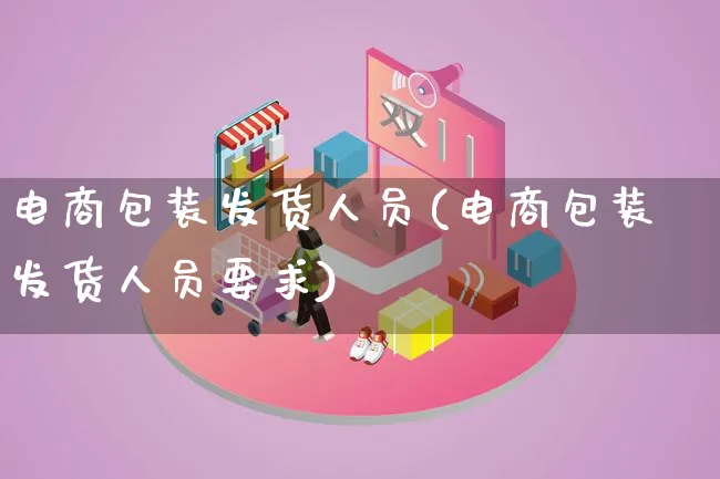 电商包装发货人员(电商包装发货人员要求)_https://www.lfyiying.com_股票百科_第1张