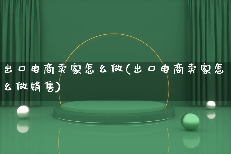 出口电商卖家怎么做(出口电商卖家怎么做销售)_https://www.lfyiying.com_港股_第1张