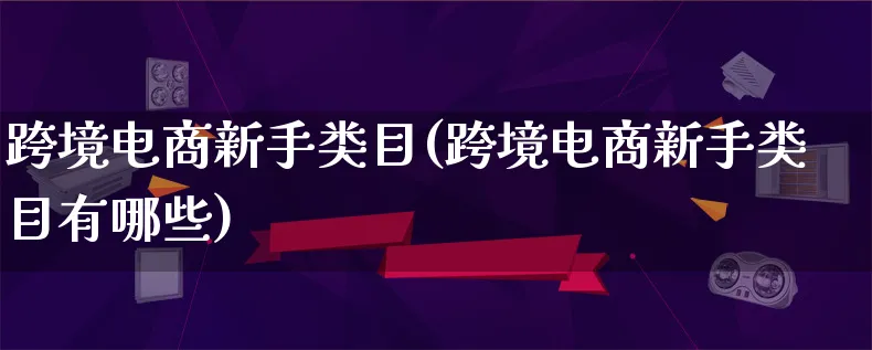 跨境电商新手类目(跨境电商新手类目有哪些)_https://www.lfyiying.com_港股_第1张