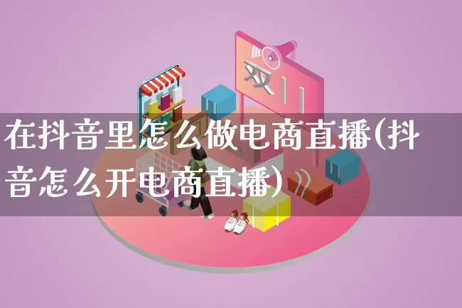 在抖音里怎么做电商直播(抖音怎么开电商直播)_https://www.lfyiying.com_个股_第1张