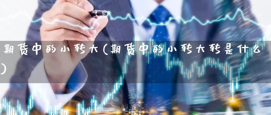 期货中的小转大(期货中的小转大转是什么)_https://www.lfyiying.com_港股_第1张