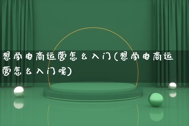 想学电商运营怎么入门(想学电商运营怎么入门呢)_https://www.lfyiying.com_港股_第1张