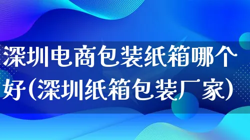 深圳电商包装纸箱哪个好(深圳纸箱包装厂家)_https://www.lfyiying.com_股票百科_第1张