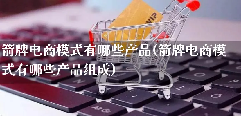 箭牌电商模式有哪些产品(箭牌电商模式有哪些产品组成)_https://www.lfyiying.com_美股_第1张