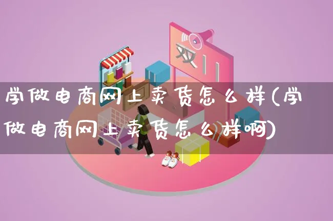 学做电商网上卖货怎么样(学做电商网上卖货怎么样啊)_https://www.lfyiying.com_证券_第1张