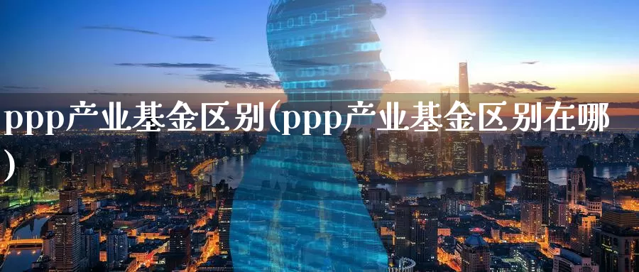 ppp产业基金区别(ppp产业基金区别在哪)_https://www.lfyiying.com_港股_第1张