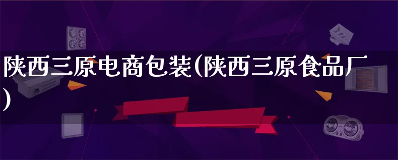 陕西三原电商包装(陕西三原食品厂)_https://www.lfyiying.com_股票百科_第1张