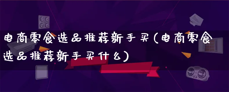 电商零食选品推荐新手买(电商零食选品推荐新手买什么)_https://www.lfyiying.com_港股_第1张