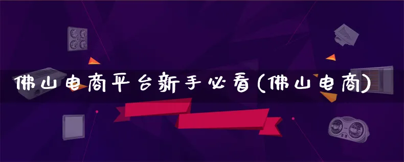 佛山电商平台新手必看(佛山电商)_https://www.lfyiying.com_股票百科_第1张