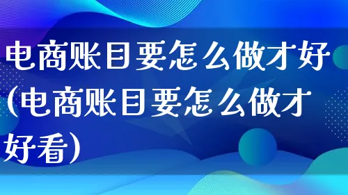 电商账目要怎么做才好(电商账目要怎么做才好看)_https://www.lfyiying.com_证券_第1张