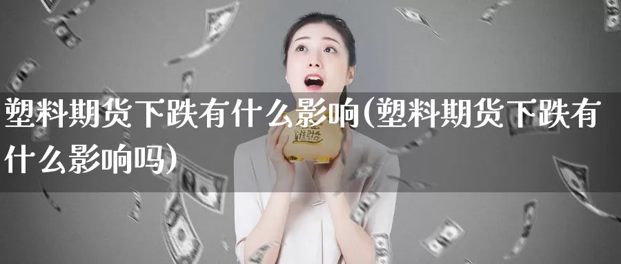 塑料期货下跌有什么影响(塑料期货下跌有什么影响吗)_https://www.lfyiying.com_股票百科_第1张