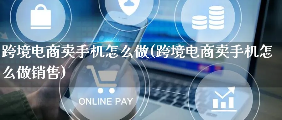 跨境电商卖手机怎么做(跨境电商卖手机怎么做销售)_https://www.lfyiying.com_股票百科_第1张