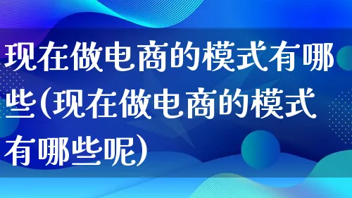 现在做电商的模式有哪些(现在做电商的模式有哪些呢)_https://www.lfyiying.com_股票百科_第1张