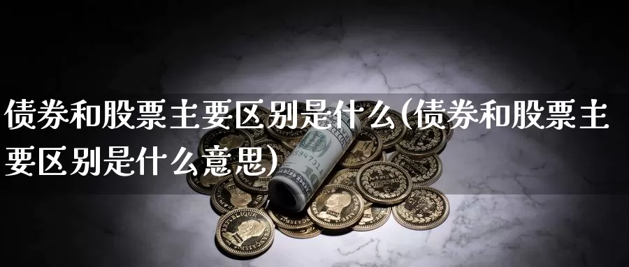 债券和股票主要区别是什么(债券和股票主要区别是什么意思)_https://www.lfyiying.com_股票分类_第1张