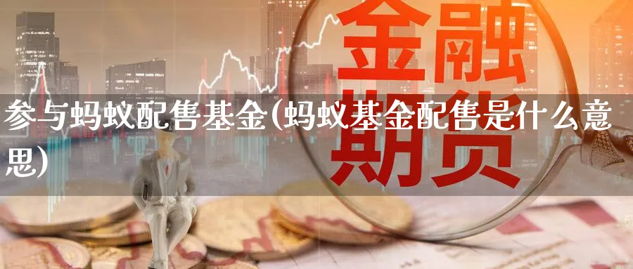 参与蚂蚁配售基金(蚂蚁基金配售是什么意思)_https://www.lfyiying.com_证券_第1张