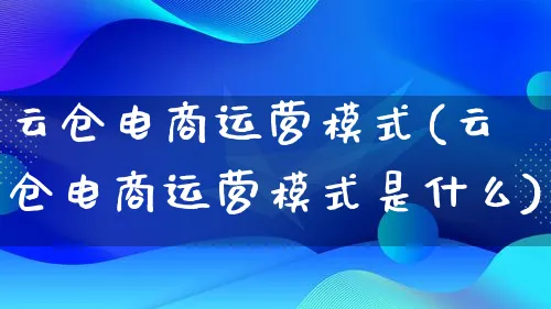 云仓电商运营模式(云仓电商运营模式是什么)_https://www.lfyiying.com_股票百科_第1张