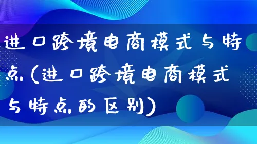 进口跨境电商模式与特点(进口跨境电商模式与特点的区别)_https://www.lfyiying.com_股票百科_第1张