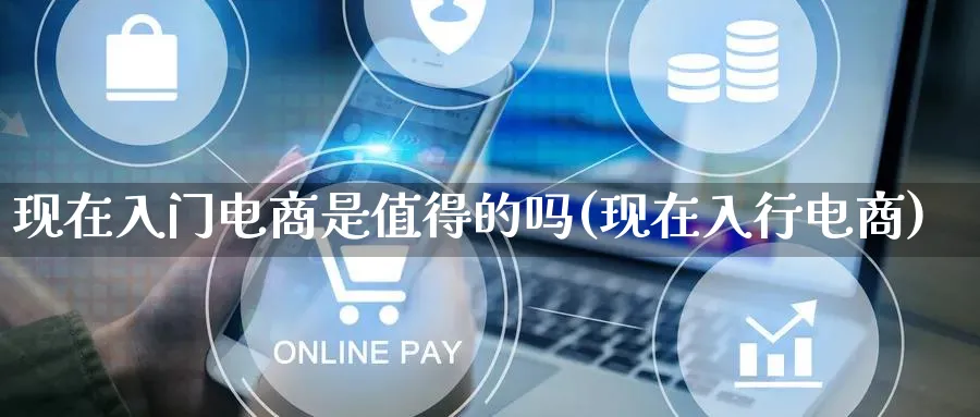 现在入门电商是值得的吗(现在入行电商)_https://www.lfyiying.com_港股_第1张