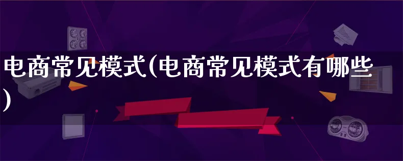 电商常见模式(电商常见模式有哪些)_https://www.lfyiying.com_股票百科_第1张