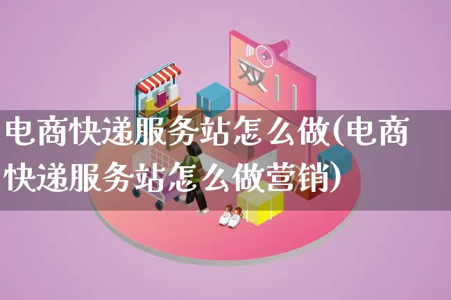 电商快递服务站怎么做(电商快递服务站怎么做营销)_https://www.lfyiying.com_个股_第1张