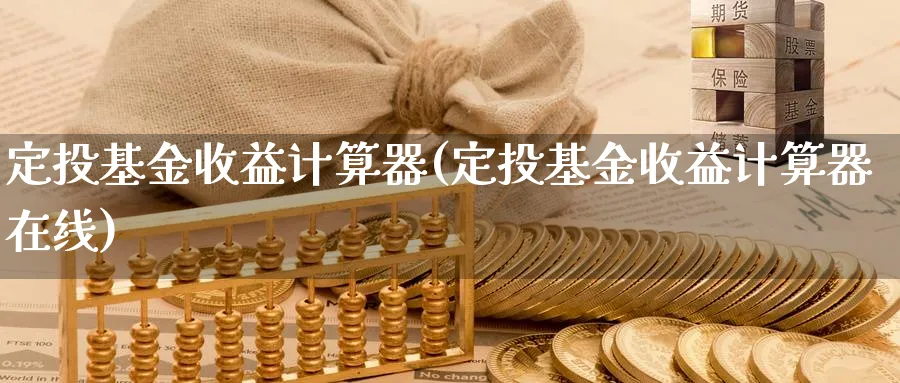 定投基金收益计算器(定投基金收益计算器在线)_https://www.lfyiying.com_个股_第1张