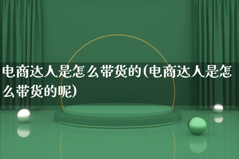 电商达人是怎么带货的(电商达人是怎么带货的呢)_https://www.lfyiying.com_股票百科_第1张