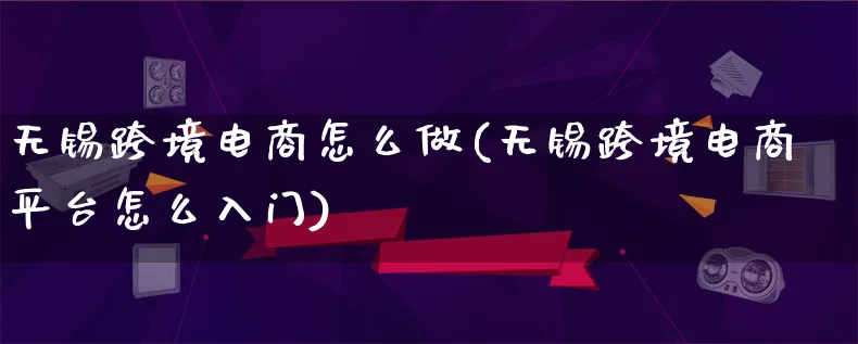 无锡跨境电商怎么做(无锡跨境电商平台怎么入门)_https://www.lfyiying.com_新股_第1张