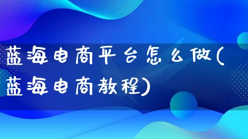 蓝海电商平台怎么做(蓝海电商教程)_https://www.lfyiying.com_港股_第1张