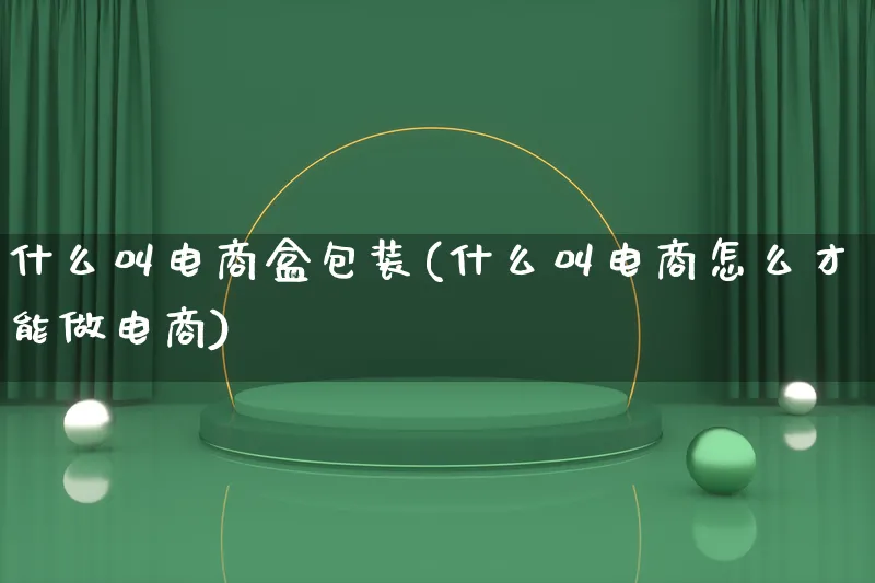 什么叫电商盒包装(什么叫电商怎么才能做电商)_https://www.lfyiying.com_股票百科_第1张